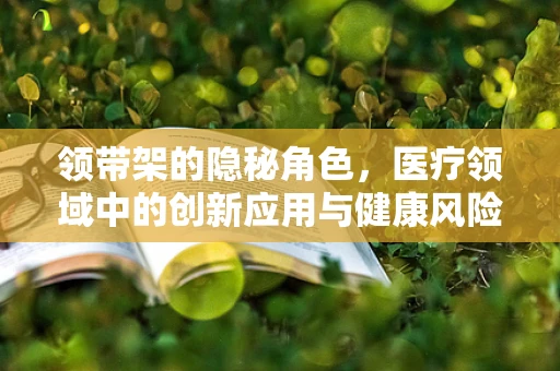 领带架的隐秘角色，医疗领域中的创新应用与健康风险探讨
