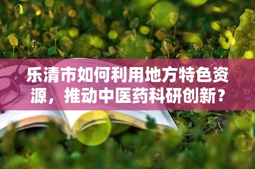 乐清市如何利用地方特色资源，推动中医药科研创新？