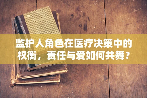 监护人角色在医疗决策中的权衡，责任与爱如何共舞？