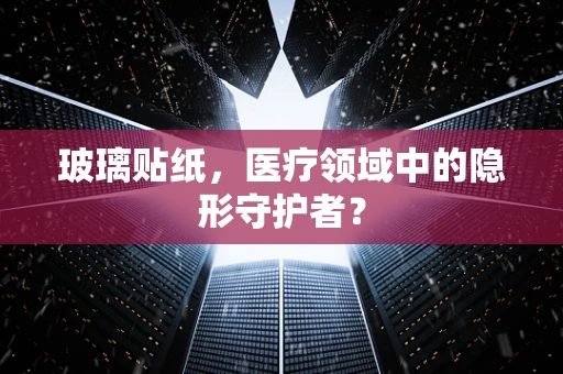 玻璃贴纸，医疗领域中的隐形守护者？
