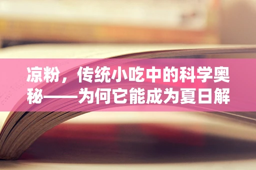 凉粉，传统小吃中的科学奥秘——为何它能成为夏日解暑的神器？