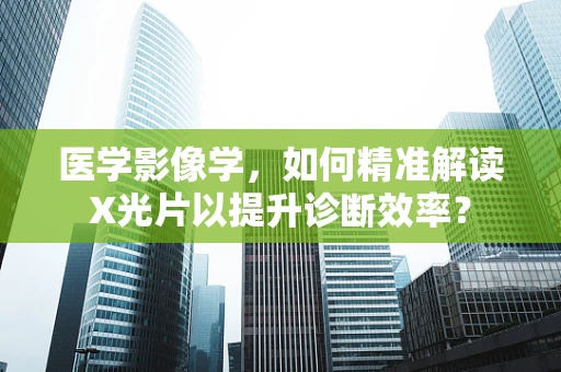 医学影像学，如何精准解读X光片以提升诊断效率？