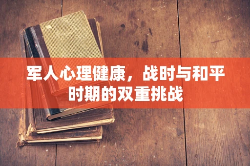 军人心理健康，战时与和平时期的双重挑战
