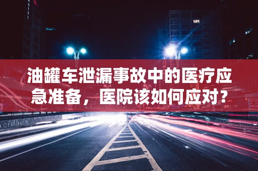 油罐车泄漏事故中的医疗应急准备，医院该如何应对？