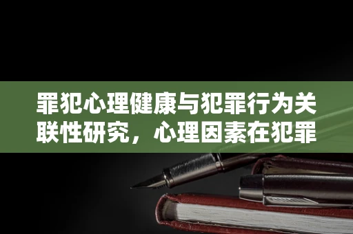罪犯心理健康与犯罪行为关联性研究，心理因素在犯罪决策中的角色？