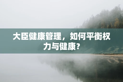 大臣健康管理，如何平衡权力与健康？