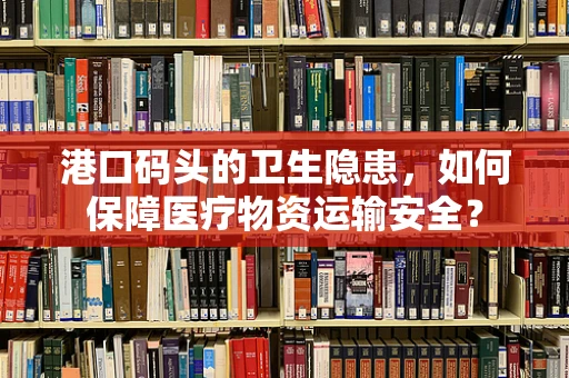 港口码头的卫生隐患，如何保障医疗物资运输安全？