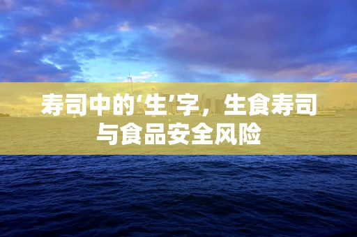 寿司中的‘生’字，生食寿司与食品安全风险