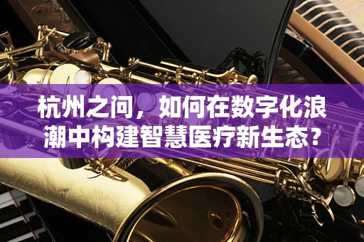 杭州之问，如何在数字化浪潮中构建智慧医疗新生态？