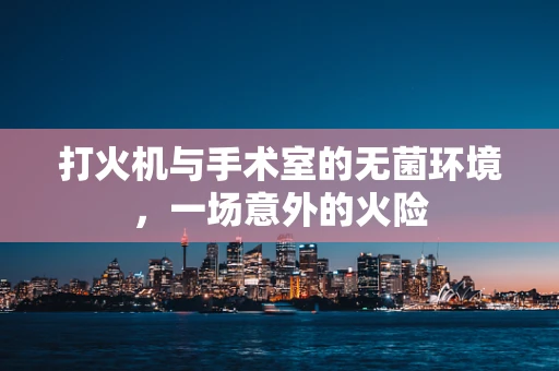打火机与手术室的无菌环境，一场意外的火险