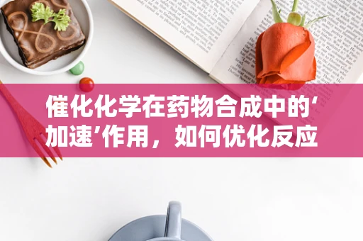 催化化学在药物合成中的‘加速’作用，如何优化反应条件以提升效率？