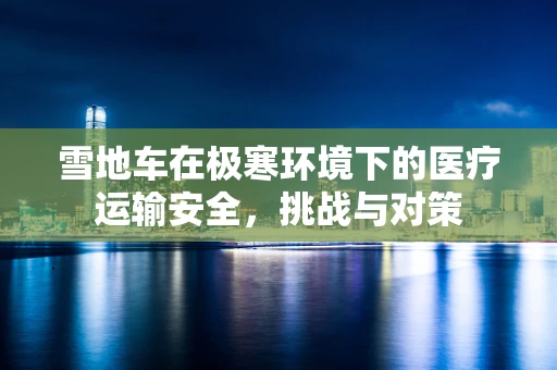 雪地车在极寒环境下的医疗运输安全，挑战与对策