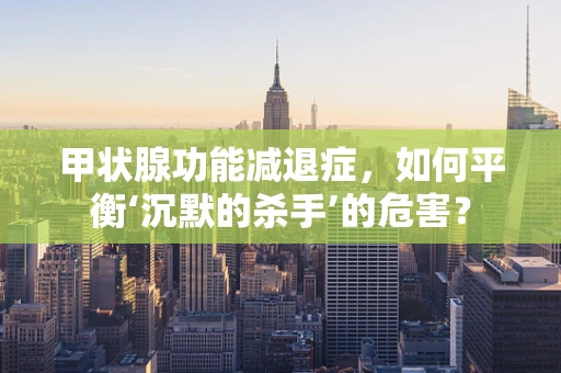 甲状腺功能减退症，如何平衡‘沉默的杀手’的危害？