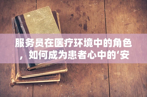 服务员在医疗环境中的角色，如何成为患者心中的‘安心’？