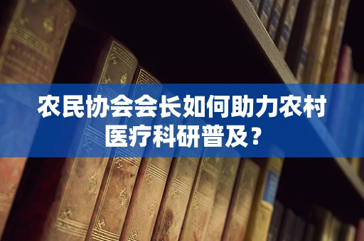农民协会会长如何助力农村医疗科研普及？