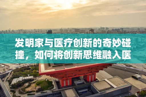发明家与医疗创新的奇妙碰撞，如何将创新思维融入医疗科研？