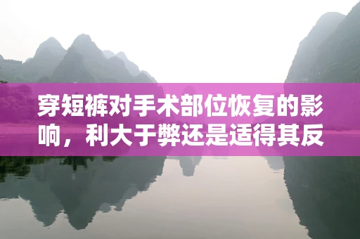 穿短裤对手术部位恢复的影响，利大于弊还是适得其反？