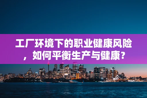 工厂环境下的职业健康风险，如何平衡生产与健康？