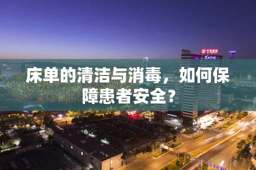 床单的清洁与消毒，如何保障患者安全？