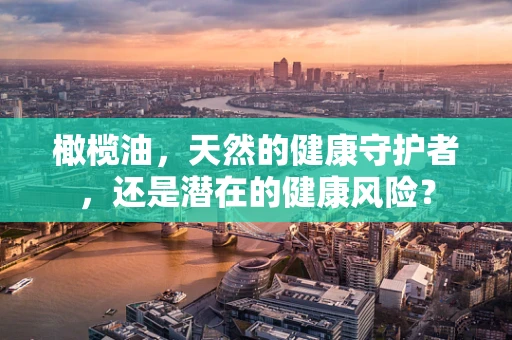 橄榄油，天然的健康守护者，还是潜在的健康风险？