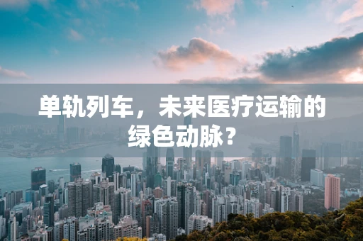 单轨列车，未来医疗运输的绿色动脉？