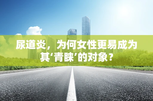 尿道炎，为何女性更易成为其‘青睐’的对象？