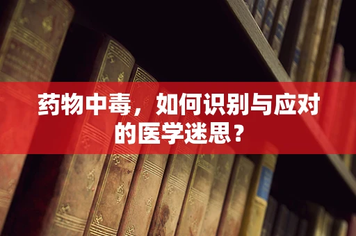 药物中毒，如何识别与应对的医学迷思？