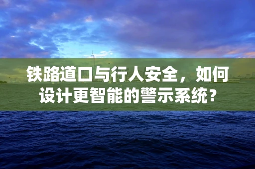 铁路道口与行人安全，如何设计更智能的警示系统？