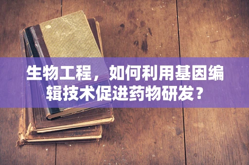 生物工程，如何利用基因编辑技术促进药物研发？