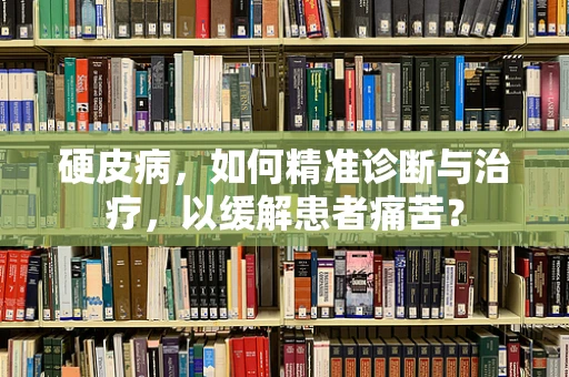 硬皮病，如何精准诊断与治疗，以缓解患者痛苦？