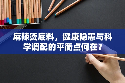 麻辣烫底料，健康隐患与科学调配的平衡点何在？