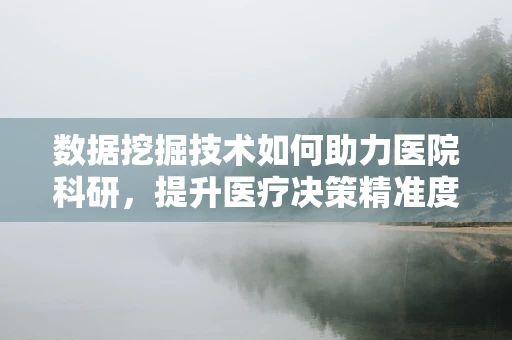 数据挖掘技术如何助力医院科研，提升医疗决策精准度？