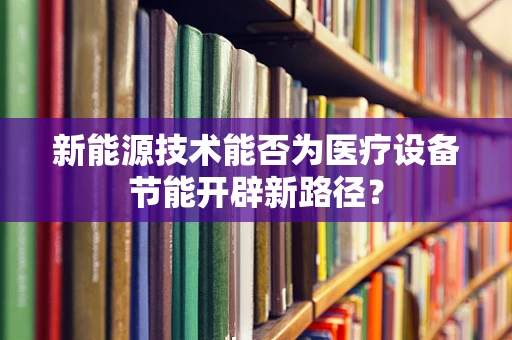 新能源技术能否为医疗设备节能开辟新路径？