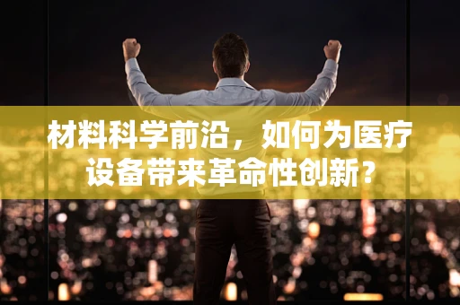 材料科学前沿，如何为医疗设备带来革命性创新？
