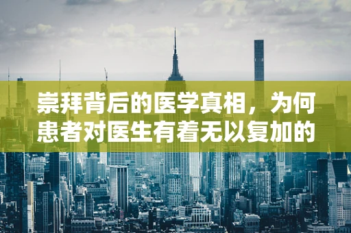 崇拜背后的医学真相，为何患者对医生有着无以复加的信任？