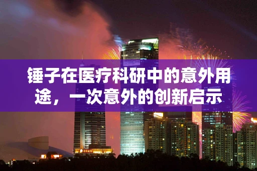 锤子在医疗科研中的意外用途，一次意外的创新启示