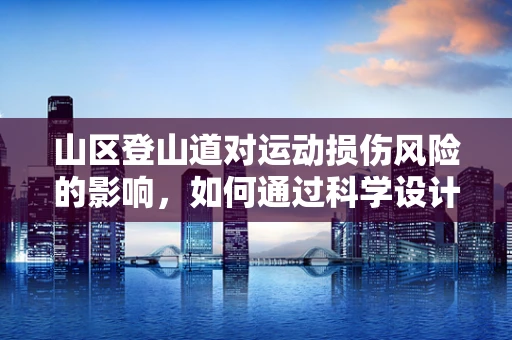 山区登山道对运动损伤风险的影响，如何通过科学设计降低风险？