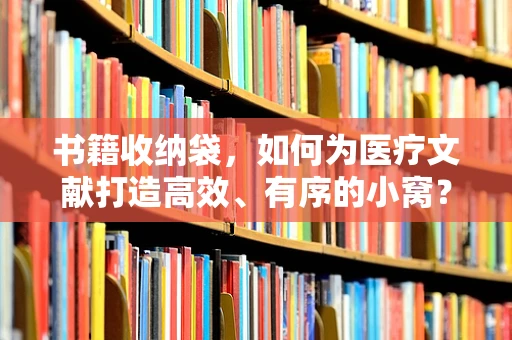 书籍收纳袋，如何为医疗文献打造高效、有序的小窝？