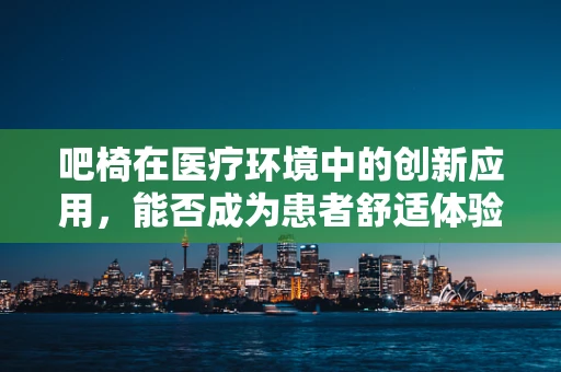 吧椅在医疗环境中的创新应用，能否成为患者舒适体验的新亮点？