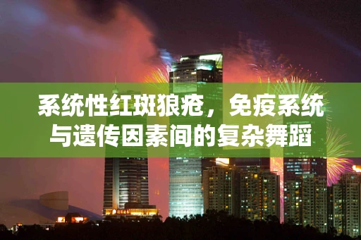 系统性红斑狼疮，免疫系统与遗传因素间的复杂舞蹈