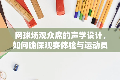 网球场观众席的声学设计，如何确保观赛体验与运动员表现的双重优化？