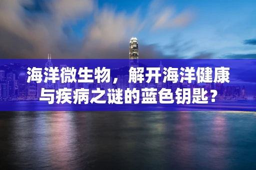 海洋微生物，解开海洋健康与疾病之谜的蓝色钥匙？