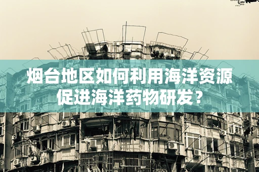 烟台地区如何利用海洋资源促进海洋药物研发？