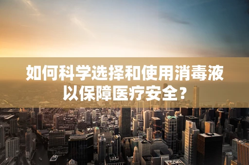 如何科学选择和使用消毒液以保障医疗安全？