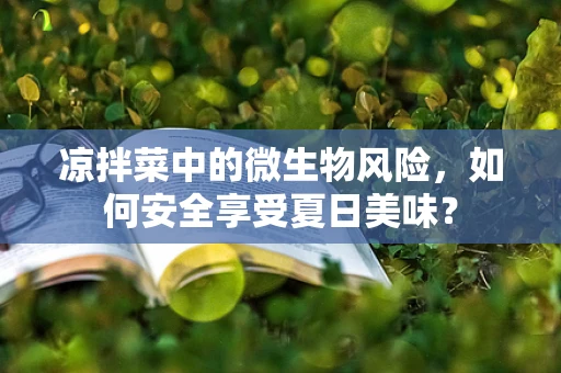 凉拌菜中的微生物风险，如何安全享受夏日美味？