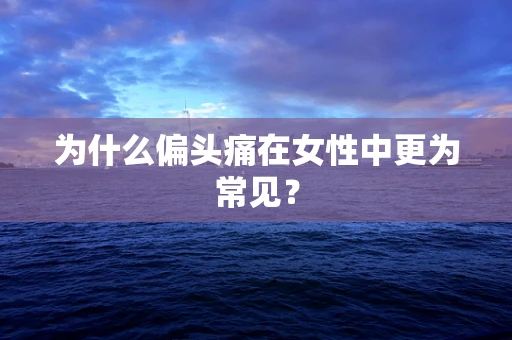 为什么偏头痛在女性中更为常见？