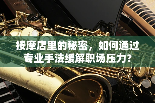 按摩店里的秘密，如何通过专业手法缓解职场压力？
