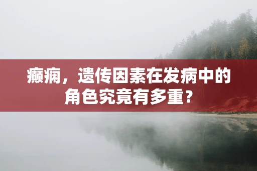 癫痫，遗传因素在发病中的角色究竟有多重？