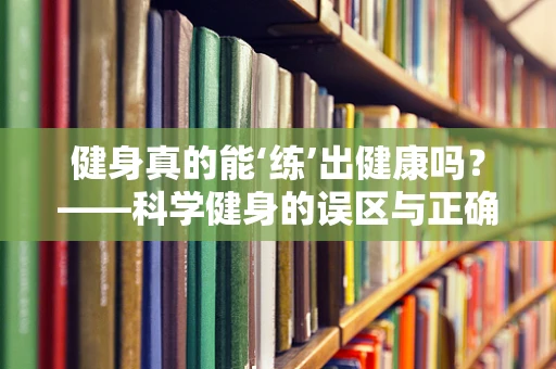 健身真的能‘练’出健康吗？——科学健身的误区与正确路径