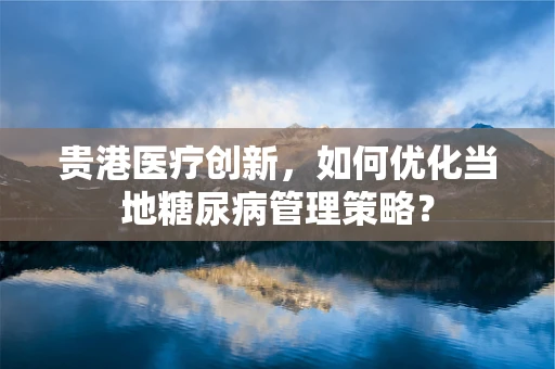 贵港医疗创新，如何优化当地糖尿病管理策略？